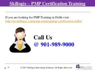 © 2017 Skillogic Knowledge Solutions. All Rights Reserved10
Call Us
@ 901-989-9000
If you are looking for PMP Training in Delhi visit:
http://in.skillogic.com/pmp-training/pmp-certification-delhi/
Skillogic – PMP Certification Training
 