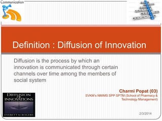 Definition : Diffusion of Innovation
Diffusion is the process by which an
innovation is communicated through
certain channels over time among the
members of social system

Charmi Popat (03)
SVKM’s NMIMS SPP SPTM (School of
Pharmacy & Technology Management)
2/3/2014

 