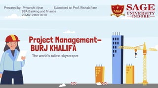 Project Management-
BURJ KHALIFA
The world’s tallest skyscraper.
Prepared by: Priyanshi Ajnar Submitted to: Prof. Rishab Pare
BBA Banking and finance
20MGT2MBF0010
 