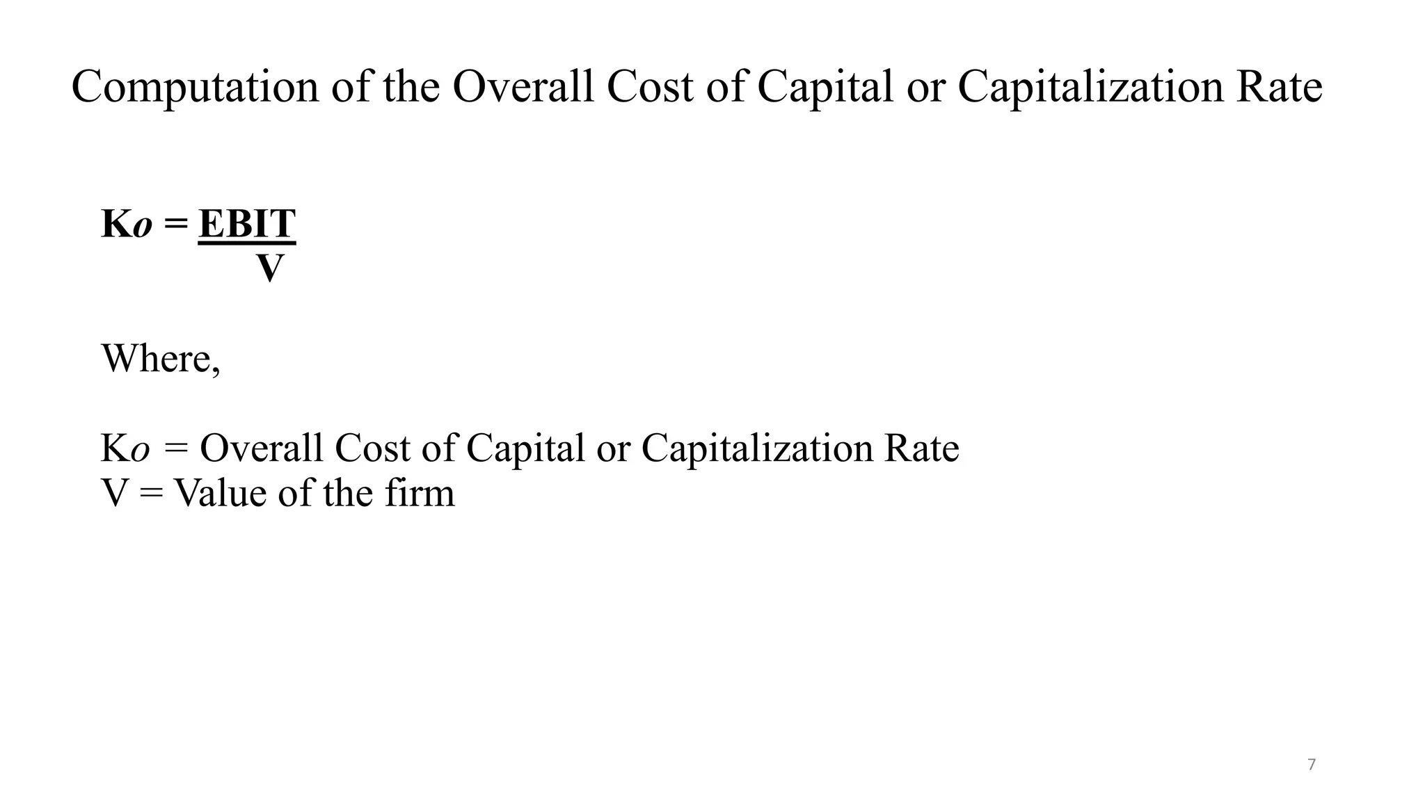 7
Computation of the Overall Cost of Capital or Capitalization Rate
Ko = EBIT
V
Where,
Ko = Overall Cost of Capital or Capitalization Rate
V = Value of the firm
 