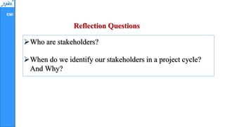 EMI
Reflection Questions
Who are stakeholders?
When do we identify our stakeholders in a project cycle?
And Why?
 