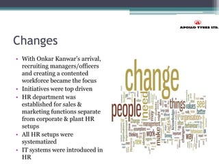Changes
• With Onkar Kanwar’s arrival,
recruiting managers/officers
and creating a contented
workforce became the focus
• Initiatives were top driven
• HR department was
established for sales &
marketing functions separate
from corporate & plant HR
setups
• All HR setups were
systematized
• IT systems were introduced in
HR
 
