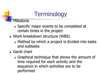 Terminology
 Milestone
 Specific major events to be completed at
certain times in the project
 Work breakdown structure (WBS)
 Method by which a project is divided into tasks
and subtasks
 Gantt chart
 Graphical technique that shows the amount of
time required for each activity and the
sequence in which activities are to be
performed
 