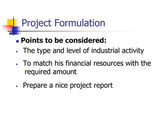 Project Formulation
 Points to be considered:
• The type and level of industrial activity
• To match his financial resources with the
required amount
• Prepare a nice project report
 