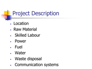 Project Description
• Location
• Raw Material
• Skilled Labour
• Power
• Fuel
• Water
• Waste disposal
• Communication systems
 
