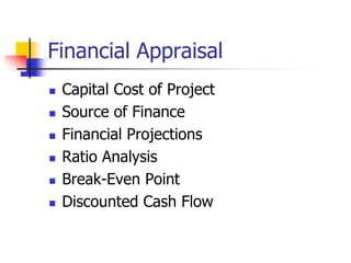 Financial Appraisal
 Capital Cost of Project
 Source of Finance
 Financial Projections
 Ratio Analysis
 Break-Even Point
 Discounted Cash Flow
 