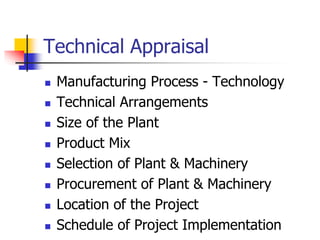 Technical Appraisal
 Manufacturing Process - Technology
 Technical Arrangements
 Size of the Plant
 Product Mix
 Selection of Plant & Machinery
 Procurement of Plant & Machinery
 Location of the Project
 Schedule of Project Implementation
 