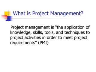 What is Project Management?
Project management is “the application of
knowledge, skills, tools, and techniques to
project activities in order to meet project
requirements” (PMI)
 