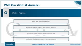 PMP® CERTIFICATION EXAM TRAINING www.edureka.co/pmp
PMP Questions & Answers
What is a Program?
A very large and complex pr...