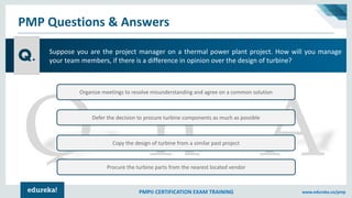 PMP® CERTIFICATION EXAM TRAINING www.edureka.co/pmp
PMP Questions & Answers
Q.
Organize meetings to resolve misunderstandi...