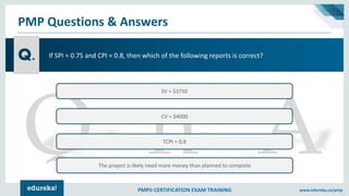 PMP® CERTIFICATION EXAM TRAINING www.edureka.co/pmp
PMP Questions & Answers
Q.
SV = $3750
CV = $4000
TCPI = 0.8
The projec...