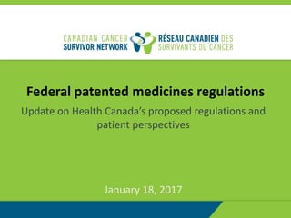 Federal patented medicines regulations
Update on Health Canada’s proposed regulations and
patient perspectives
January 18, 2017
 