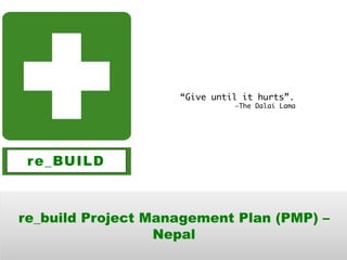 re_BUILD
re_build Project Management Plan (PMP) –
Nepal
“Give until it hurts”.
—The Dalai Lama
 