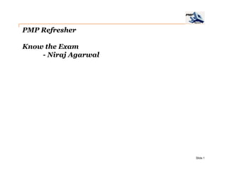 PMP Refresher

Know the Exam
    - Niraj Agarwal




                      Slide 1
 
