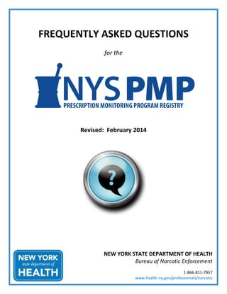 FREQUENTLY ASKED QUESTIONS
for the
Revised: February 2014
NEW YORK STATE DEPARTMENT OF HEALTH
Bureau of Narcotic Enforcement
1-866-811-7957
www.health.ny.gov/professionals/narcotic
 