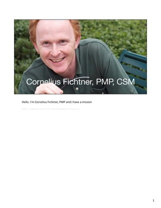 Hello. I'm Cornelius Fichtner, PMP and I have a mission

(PMP is a registered mark of The Project Management Institute, Inc.)




                                                                       1
 
