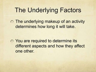 The Underlying FactorsThe underlying makeup of an activity determines how long it will take.You are required to determine its different aspects and how they affect one other. 