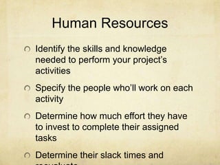 Human ResourcesIdentify the skills and knowledge needed to perform your project’s activitiesSpecify the people who’ll work on each activityDetermine how much effort they have to invest to complete their assigned tasksDetermine their slack times and reevaluate