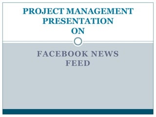 PROJECT MANAGEMENT
   PRESENTATION
         ON

  FACEBOOK NEWS
       FEED
 