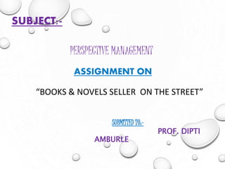 SUBJECT:-
PERSPECTIVE MANAGEMENT
ASSIGNMENT ON
“BOOKS & NOVELS SELLER ON THE STREET”
SUBMITTED TO:-
PROF. DIPTI
AMBURLE
 