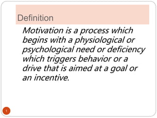 1
Definition
Motivation is a process which
begins with a physiological or
psychological need or deficiency
which triggers behavior or a
drive that is aimed at a goal or
an incentive.
 