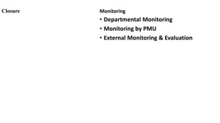 Closure Monitoring
• Departmental Monitoring
• Monitoring by PMU
• External Monitoring & Evaluation
 