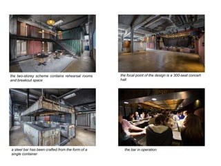 the two-storey scheme contains rehearsal rooms
and breakout space	
the focal point of the design is a 300-seat concert
hall	
a steel bar has been crafted from the form of a
single container	
the bar in operation	
 
