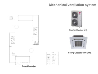 Ground floor plan	
Mechanical ventilation system
Ceiling Cassette with Grille
Inverter Outdoor Unit
 