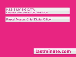 K.I.S.S MY BIG DATA
CREATE A DATA-DRIVEN ORGANISATION
Pascal Moyon, Chief Digital Officer
 
