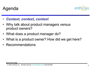 Agenda <ul><li>Context, context, context </li></ul><ul><li>Why talk about product managers versus product owners? </li></u...