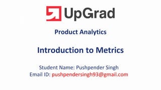 Product Analytics
Introduction to Metrics
Student Name: Pushpender Singh
Email ID: pushpendersingh93@gmail.com
 