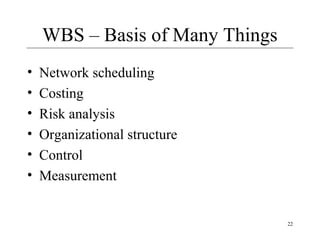 22 
WBS – Basis of Many Things 
• Network scheduling 
• Costing 
• Risk analysis 
• Organizational structure 
• Control 
• Measurement 
 