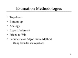 28 
Estimation Methodologies 
• Top-down 
• Bottom-up 
• Analogy 
• Expert Judgment 
• Priced to Win 
• Parametric or Algorithmic Method 
– Using formulas and equations 
 