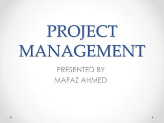 PROJECT
MANAGEMENT
PRESENTED BY
MAFAZ AHMED
 