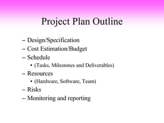 Project Plan Outline Design/Specification Cost Estimation/Budget Schedule (Tasks, Milestones and Deliverables) Resources (Hardware, Software, Team) Risks Monitoring and reporting 