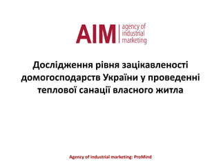 Дослідження рівня зацікавленості домогосподарств України у проведенні теплової санації власного житла Agency of industrial marketing: ProMind 