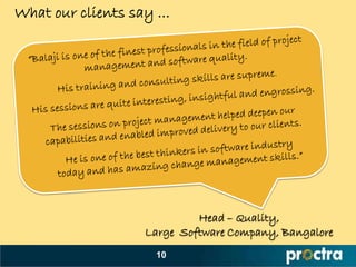 What our clients say ...




                             Head – Quality,
                    Large Software Company, Bangalore
                     10
 