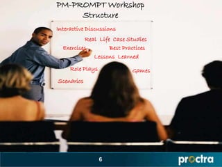 PM-PROMPT Workshop
     Structure
Interactive Discussions
          Real Life Case Studies
  Exercises        Best Practices
             Lessons Learned
     Role Plays            Games
Scenarios




                  6
 