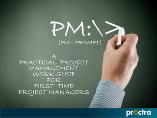 PM:>
(PM – PROMPT)

A
PRACTICAL PROJECT
MANAGEMENT
WORK SHOP
FOR
FIRST TIME
PROJECT MANAGERS

 