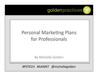 Personal	
  Marke,ng	
  Plans	
  
    for	
  Professionals	
  
    h1p://slidesha.re/pmp-­‐pstech	
  	
  

            By	
  Michelle	
  Golden	
  

#PSTECH	
  	
  	
  #AAMKT	
  	
  	
  @michellegolden	
  
 