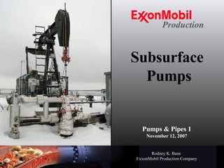 Subsurface  Pumps Pumps & Pipes 1 November 12, 2007 Rodney K. Bane   ExxonMobil Production Company Production 