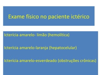 Exame físico no paciente ictérico
Icterícia amarelo- limão (hemolítica)
Icterícia amarelo-laranja (hepatocelular)
Icterícia amarelo-esverdeado (obstruções crônicas)
 
