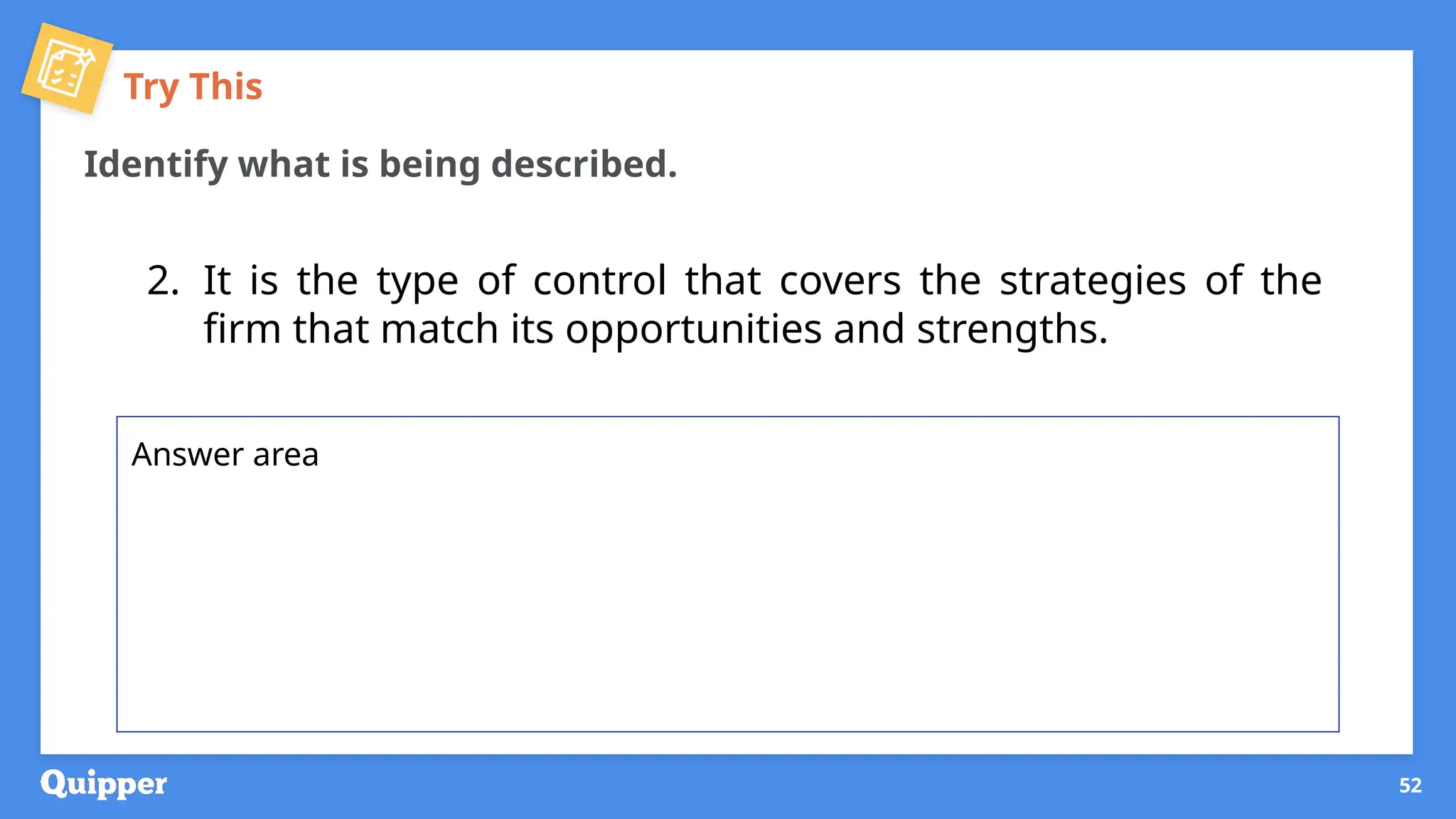 Try This
Identify what is being described.
2. It is the type of control that covers the strategies of the
firm that match its opportunities and strengths.
52
Answer area
 