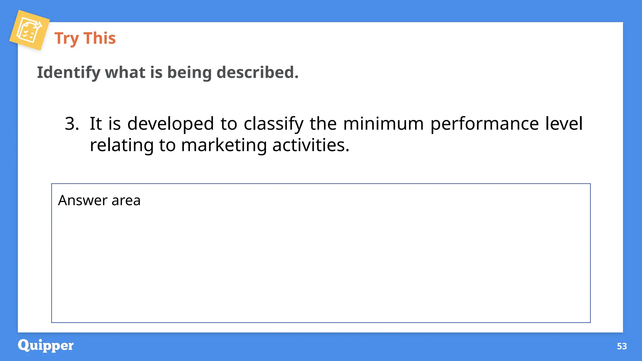 Try This
Identify what is being described.
3. It is developed to classify the minimum performance level
relating to marketing activities.
53
Answer area
 
