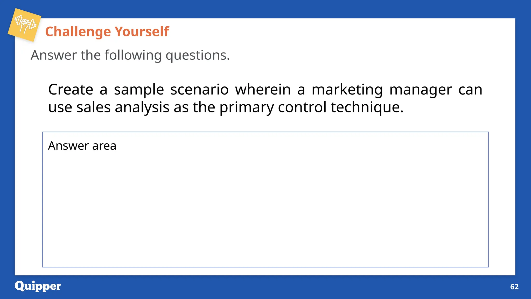 Challenge Yourself
Answer the following questions.
Create a sample scenario wherein a marketing manager can
use sales analysis as the primary control technique.
62
Answer area
 