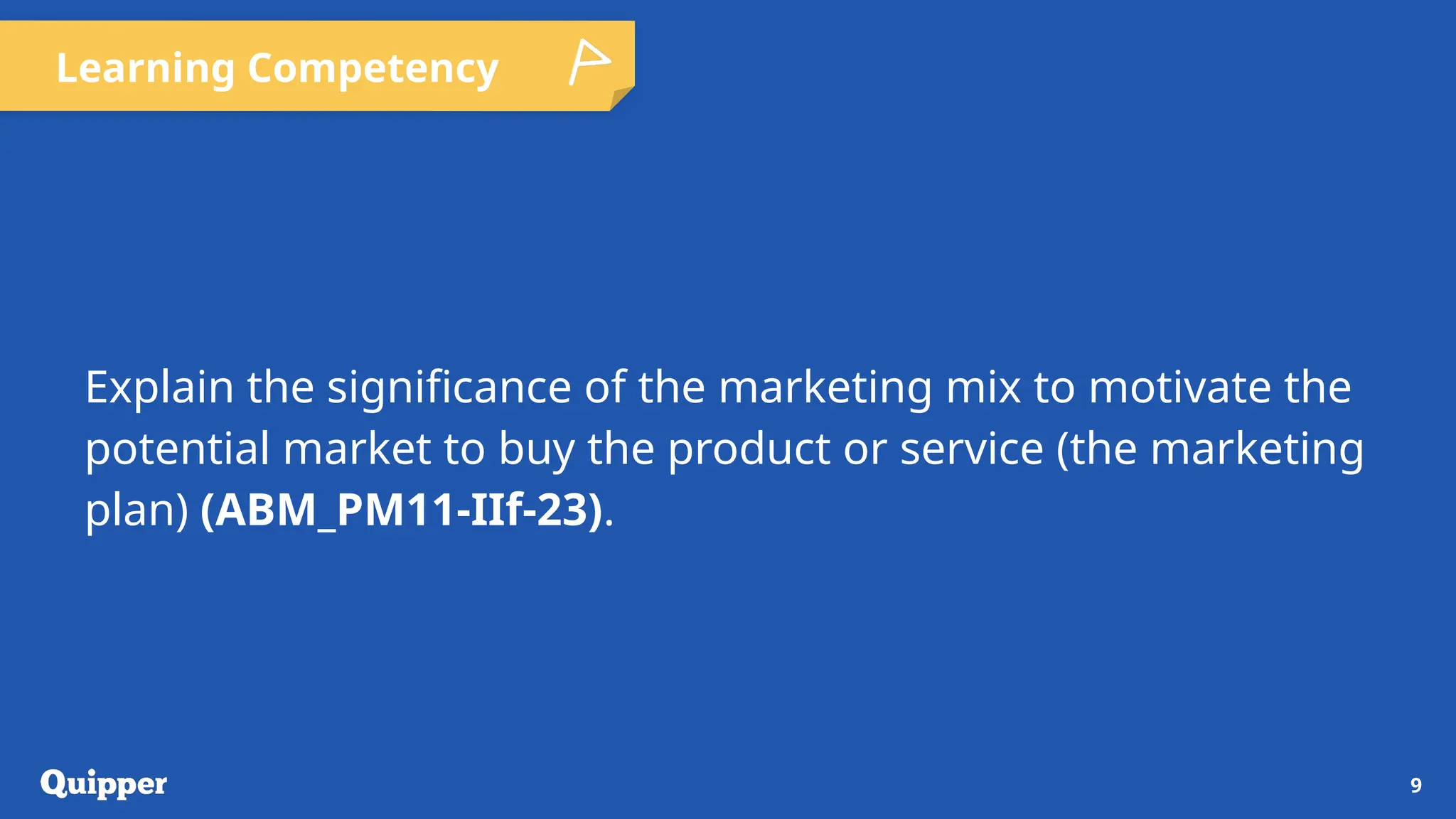 Learning Competency
Explain the significance of the marketing mix to motivate the
potential market to buy the product or service (the marketing
plan) (ABM_PM11-IIf-23).
9
 
