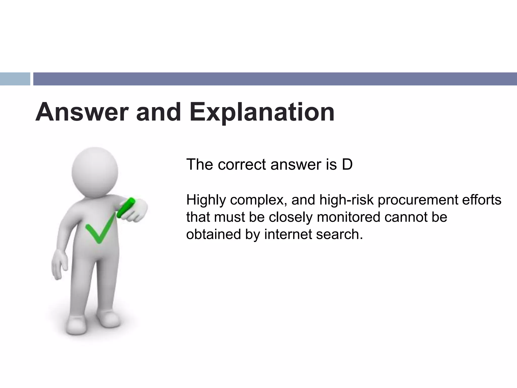 Answer and Explanation
           The correct answer is D

           Highly complex, and high-risk procurement efforts
           that must be closely monitored cannot be
           obtained by internet search.
 