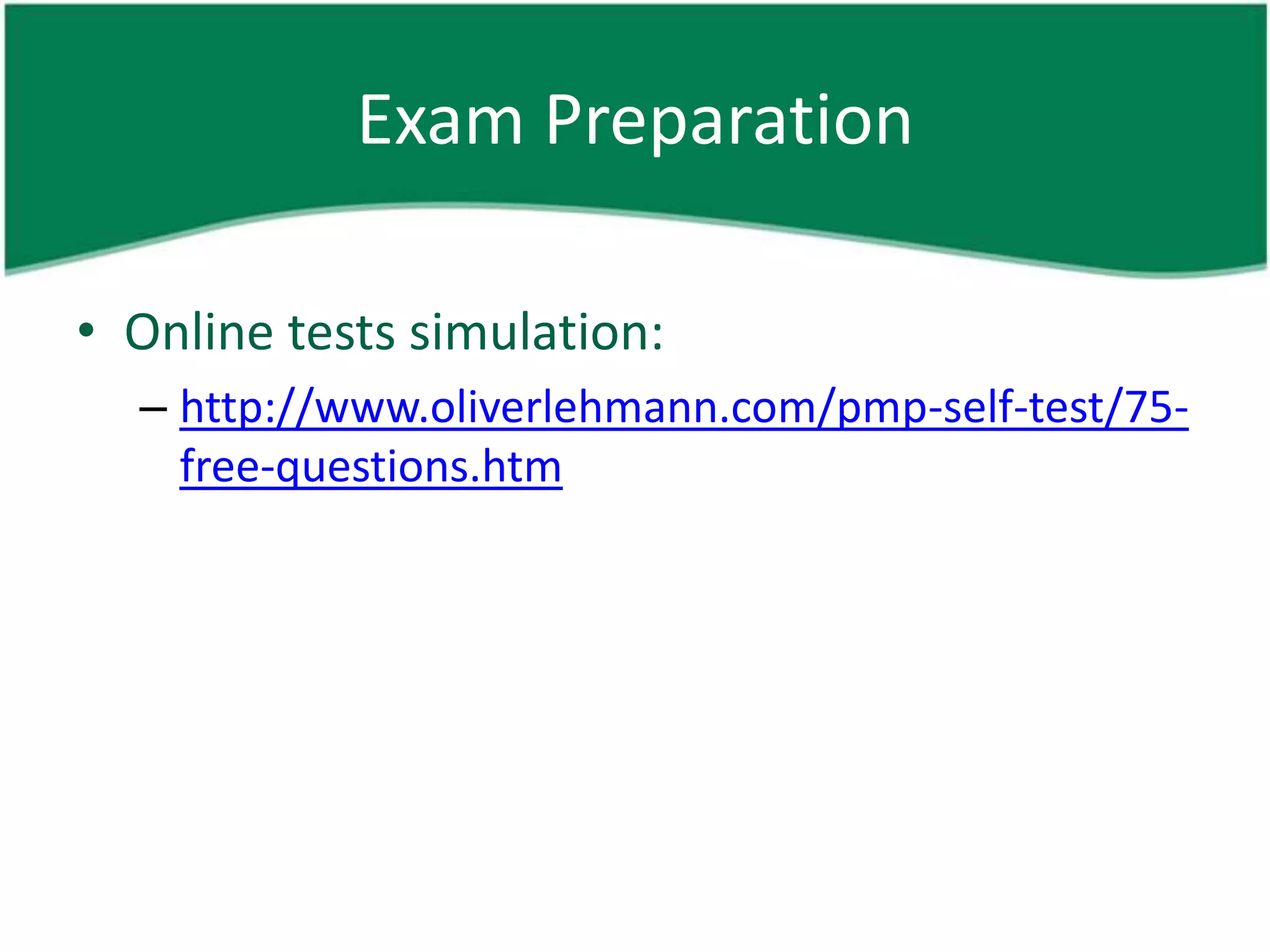 Exam Preparation

• Online tests simulation:
  – http://www.oliverlehmann.com/pmp-self-test/75-
    free-questions.htm
 