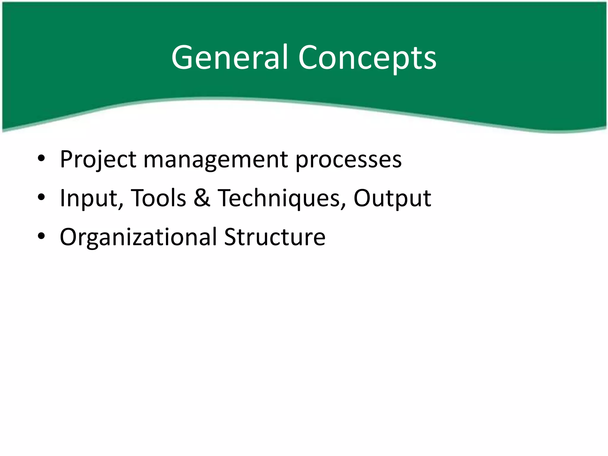 General Concepts

• Project management processes
• Input, Tools & Techniques, Output
• Organizational Structure
 