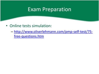 Exam Preparation

• Online tests simulation:
  – http://www.oliverlehmann.com/pmp-self-test/75-
    free-questions.htm
 